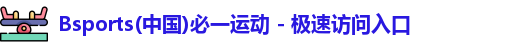 Bsports(中国)必一运动 - 极速访问入口
